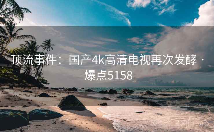 顶流事件：国产4k高清电视再次发酵 · 爆点5158