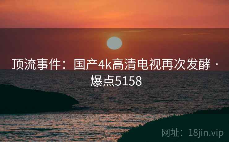 顶流事件：国产4k高清电视再次发酵 · 爆点5158