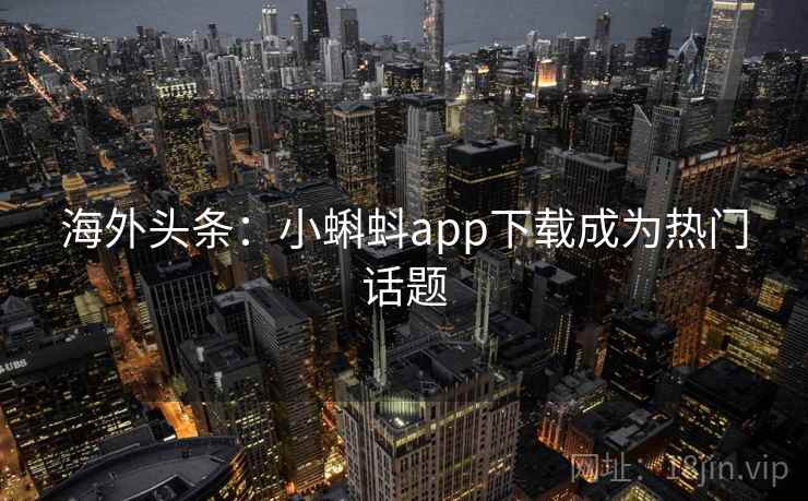 海外头条：小蝌蚪app下载成为热门话题