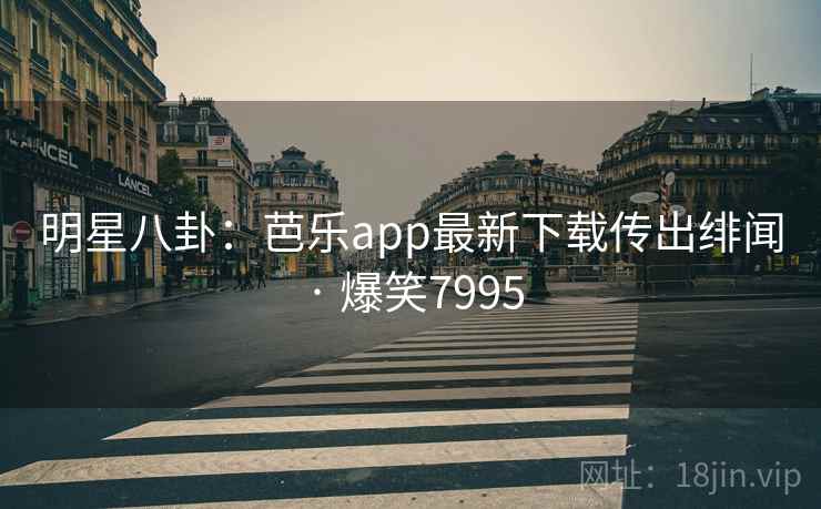 明星八卦：芭乐app最新下载传出绯闻 · 爆笑7995