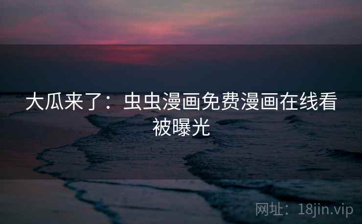 大瓜来了：虫虫漫画免费漫画在线看被曝光