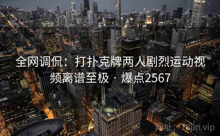 全网调侃：打扑克牌两人剧烈运动视频离谱至极 · 爆点2567