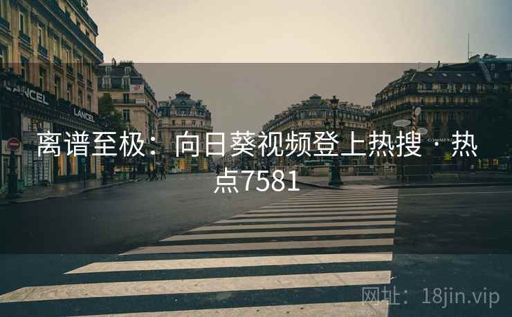 离谱至极：向日葵视频登上热搜 · 热点7581