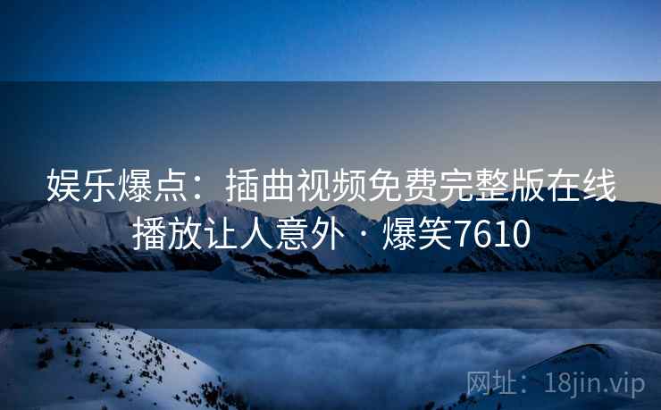 娱乐爆点:插曲视频免费完整版在线播放让人意外 · 爆笑7610 娱乐爆点:插曲视频免费完整版在线播放让人意外 · 爆笑7610
