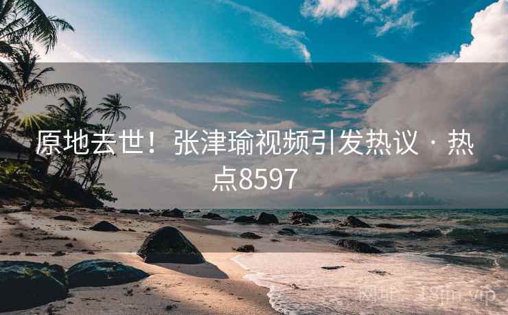 原地去世！张津瑜视频引发热议 · 热点8597