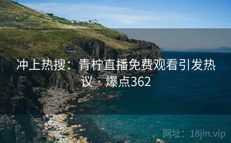 冲上热搜：青柠直播免费观看引发热议 · 爆点362