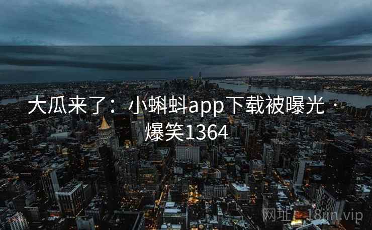 大瓜来了：小蝌蚪app下载被曝光 · 爆笑1364