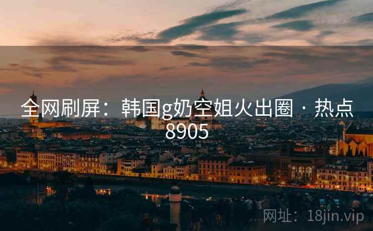 全网刷屏：韩国g奶空姐火出圈 · 热点8905