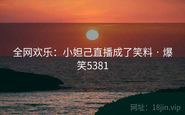 全网欢乐：小妲己直播成了笑料 · 爆笑5381