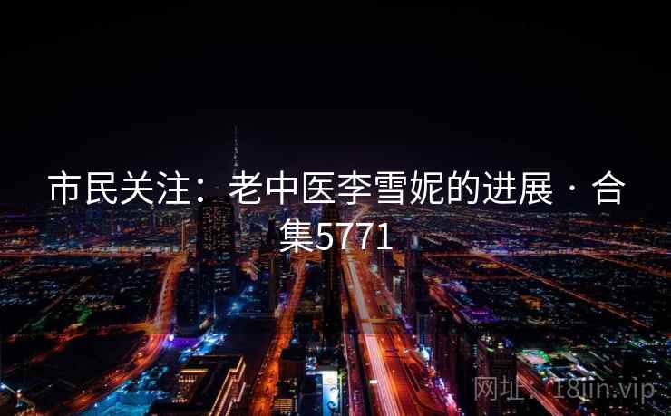 市民关注：老中医李雪妮的进展 · 合集5771