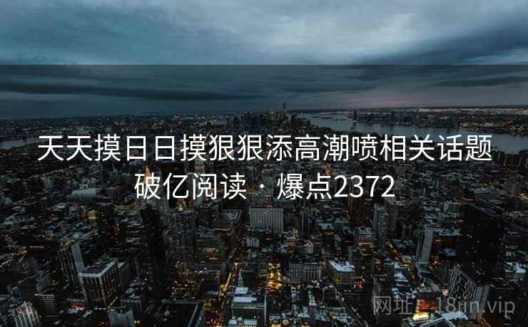 天天摸日日摸狠狠添高潮喷相关话题破亿阅读 · 爆点2372