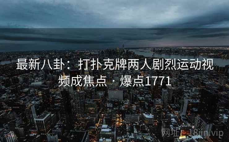 最新八卦：打扑克牌两人剧烈运动视频成焦点 · 爆点1771