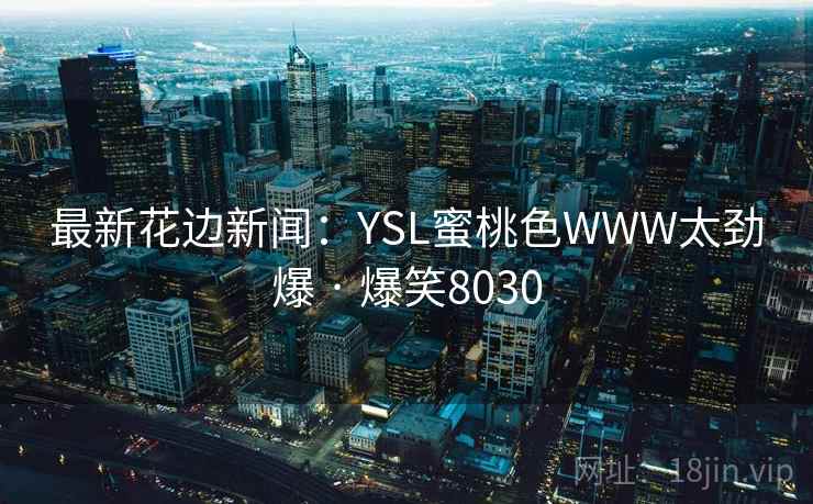 最新花边新闻:YSL蜜桃色WWW太劲爆 · 爆笑8030 最新花边新闻:YSL蜜桃色WWW太劲爆 · 爆笑8030