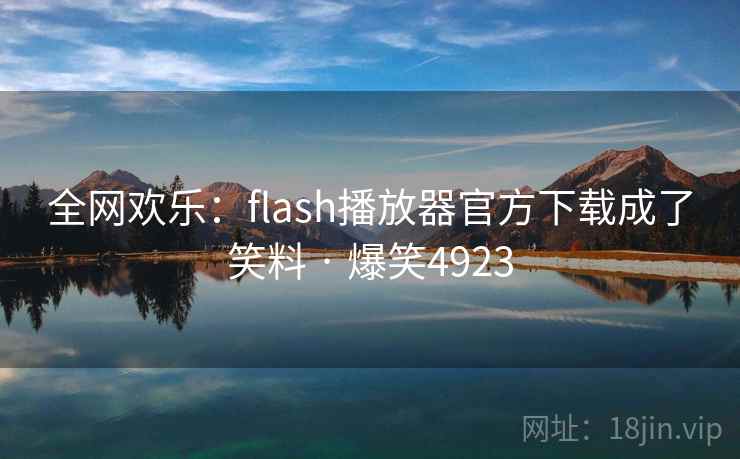 全网欢乐：flash播放器官方下载成了笑料 · 爆笑4923