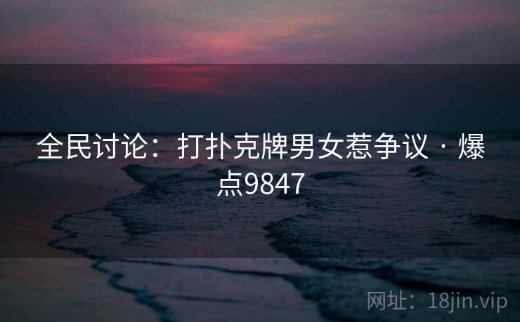 全民讨论:打扑克牌男女惹争议 · 爆点9847 全民讨论:打扑克牌男女惹争议 · 爆点9847