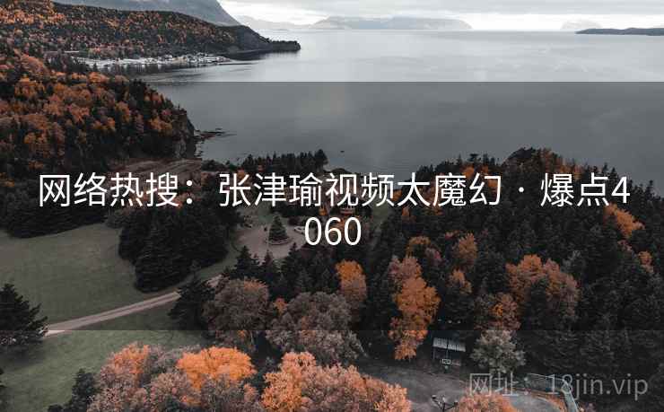 网络热搜：张津瑜视频太魔幻 · 爆点4060
