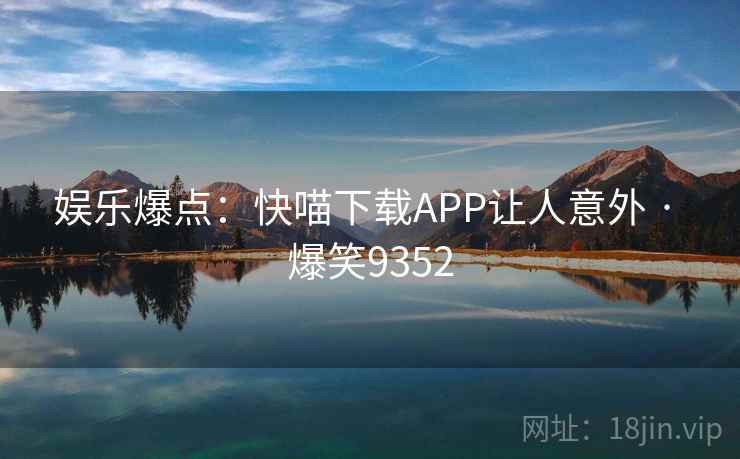 娱乐爆点：快喵下载APP让人意外 · 爆笑9352