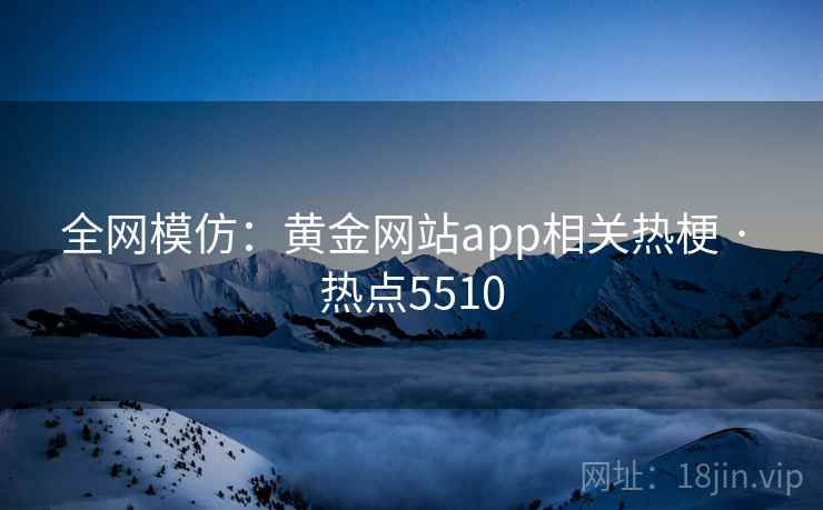 全网模仿：黄金网站app相关热梗 · 热点5510