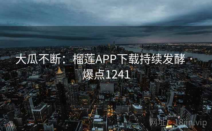 大瓜不断：榴莲APP下载持续发酵 · 爆点1241