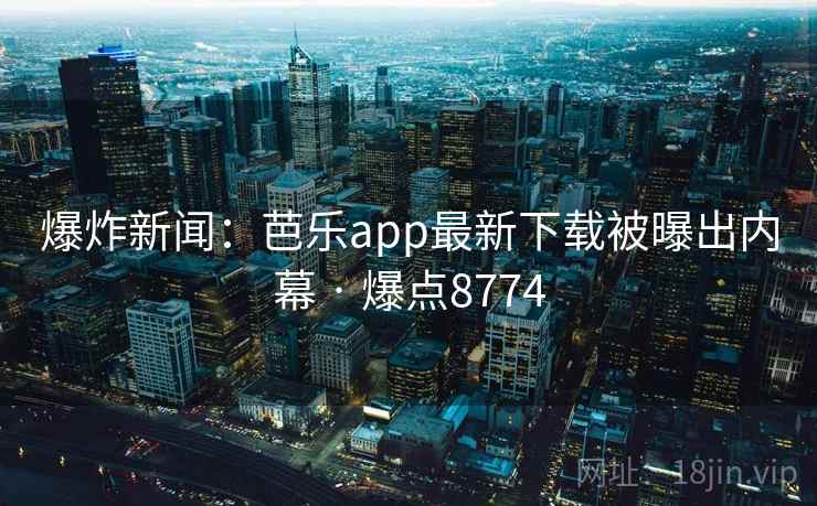 爆炸新闻：芭乐app最新下载被曝出内幕 · 爆点8774