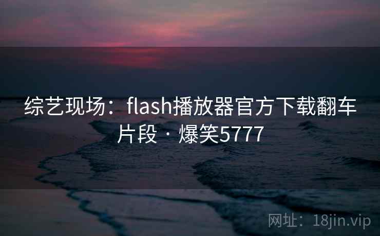 综艺现场：flash播放器官方下载翻车片段 · 爆笑5777