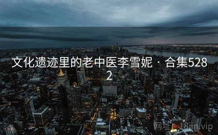 文化遗迹里的老中医李雪妮 · 合集5282