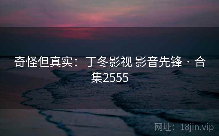 奇怪但真实:丁冬影视 影音先锋 · 合集2555 奇怪但真实:丁冬影视 影音先锋 · 合集2555