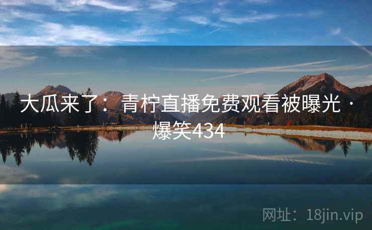 大瓜来了：青柠直播免费观看被曝光 · 爆笑434
