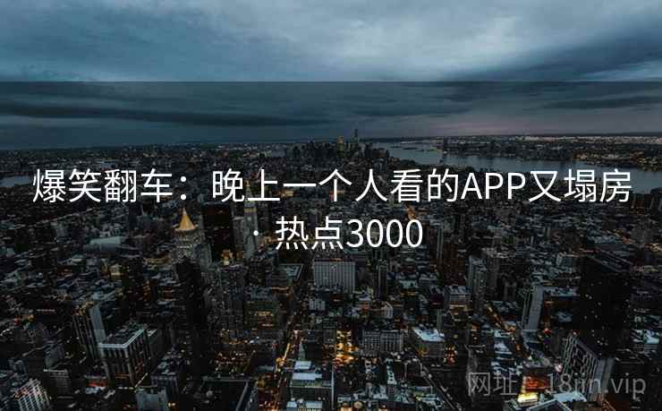 爆笑翻车：晚上一个人看的APP又塌房 · 热点3000