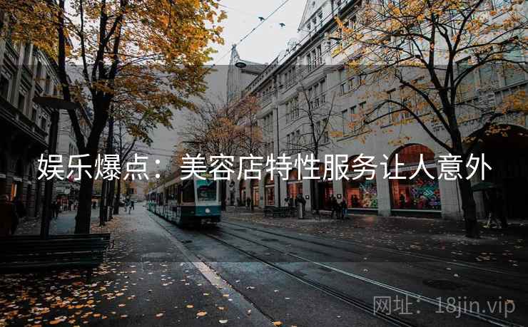 娱乐爆点:美容店特性服务让人意外 娱乐爆点:美容店特性服务让人意外