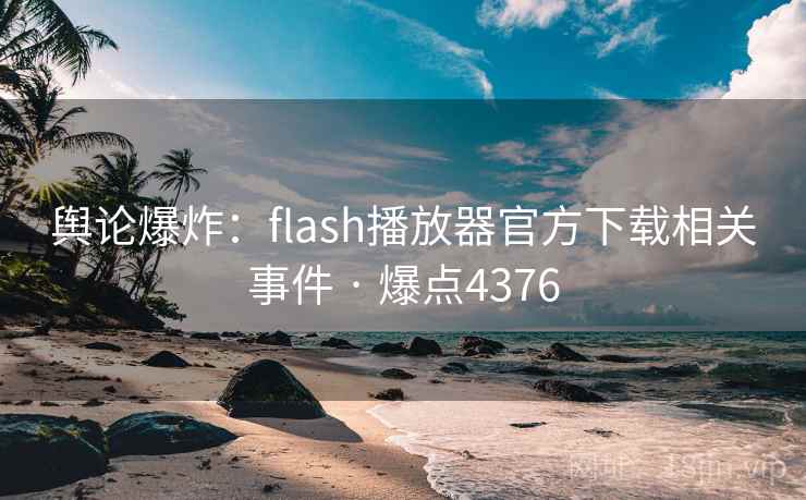 舆论爆炸:flash播放器官方下载相关事件 · 爆点4376 舆论爆炸:flash播放器官方下载相关事件 · 爆点4376