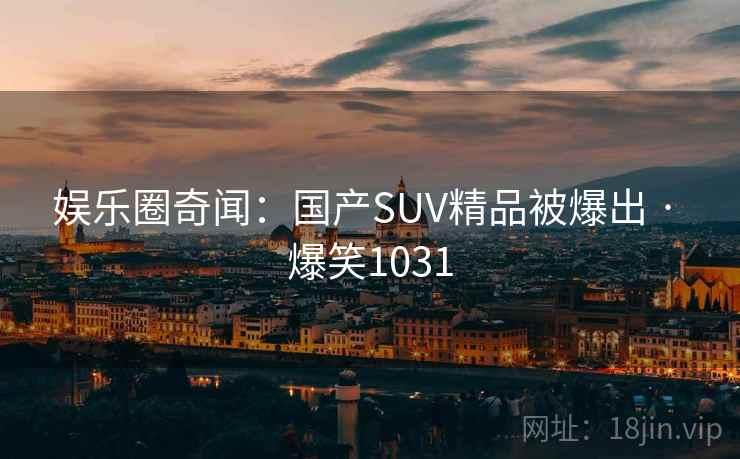 娱乐圈奇闻：国产SUV精品被爆出 · 爆笑1031